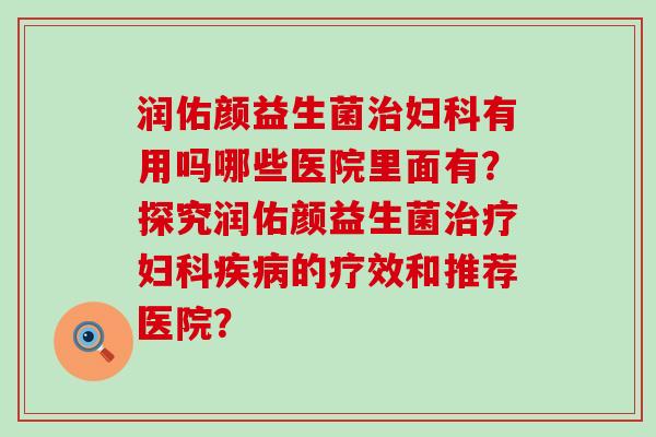 润佑颜益生菌有用吗哪些医院里面有？探究润佑颜益生菌的疗效和推荐医院？