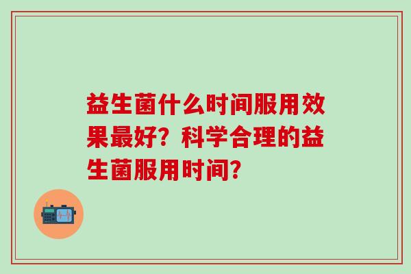 益生菌什么时间服用效果好？科学合理的益生菌服用时间？