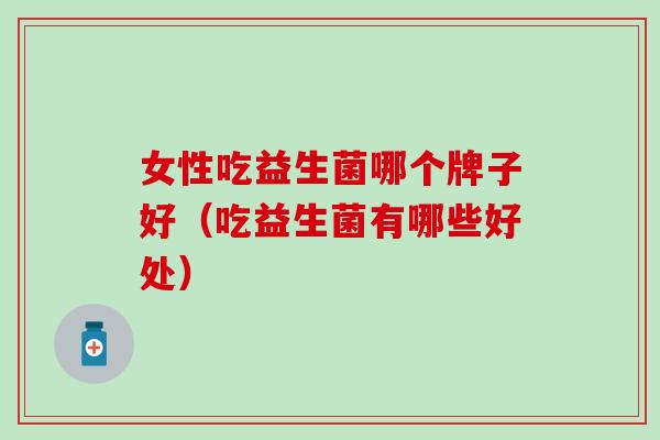 女性吃益生菌哪个牌子好（吃益生菌有哪些好处）