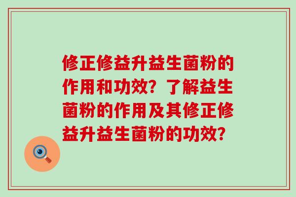 修正修益升益生菌粉的作用和功效?了解益生菌粉的作用及其修正修益升益生菌粉的功效? 修正修益升益生菌粉的作用和功效?了解益生菌粉的作用及其修正修益升益生菌粉的功效?