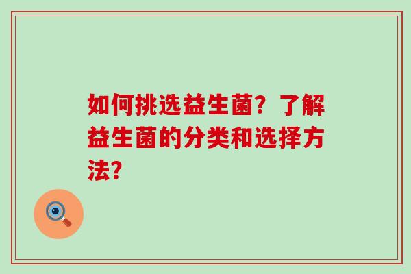 如何挑选益生菌？了解益生菌的分类和选择方法？