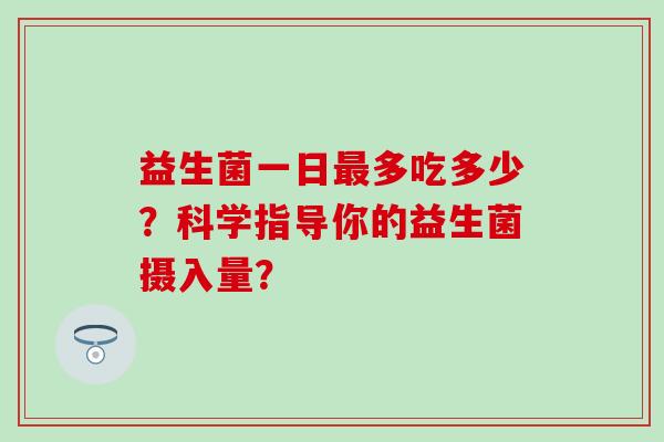 益生菌一日多吃多少？科学指导你的益生菌摄入量？
