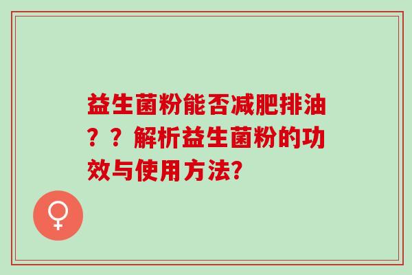 益生菌粉能否排油？？解析益生菌粉的功效与使用方法？