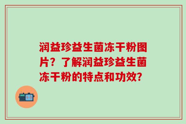 润益珍益生菌冻干粉图片？了解润益珍益生菌冻干粉的特点和功效？