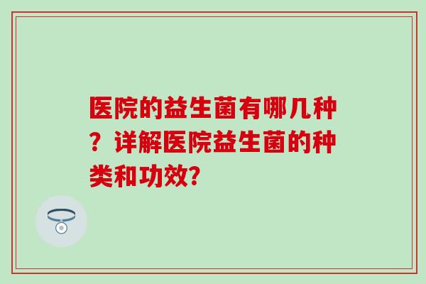 医院的益生菌有哪几种？详解医院益生菌的种类和功效？