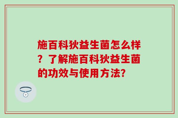 施百科狄益生菌怎么样？了解施百科狄益生菌的功效与使用方法？