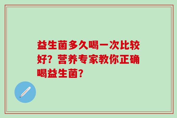 益生菌多久喝一次比较好？营养专家教你正确喝益生菌？