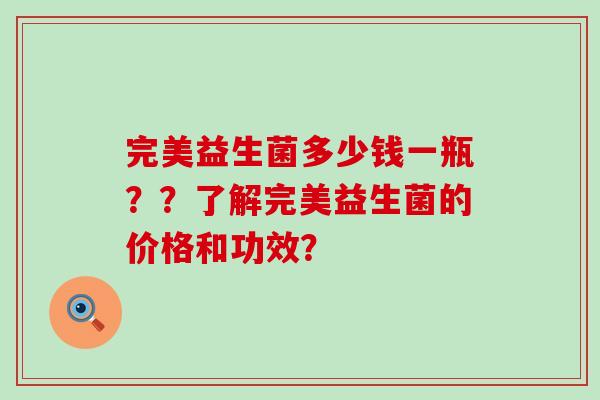 完美益生菌多少钱一瓶？？了解完美益生菌的价格和功效？