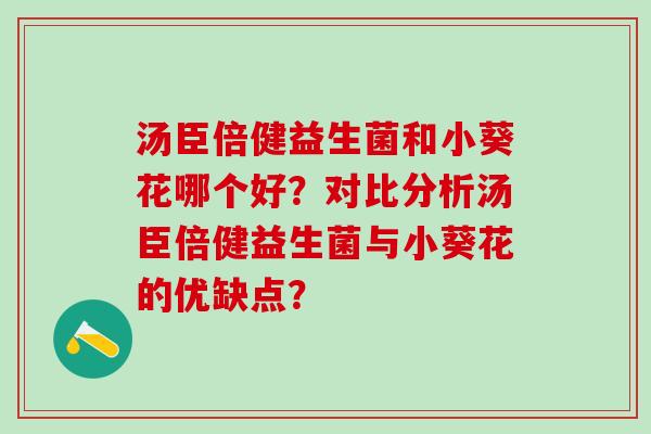 汤臣倍健益生菌和小葵花哪个好？对比分析汤臣倍健益生菌与小葵花的优缺点？