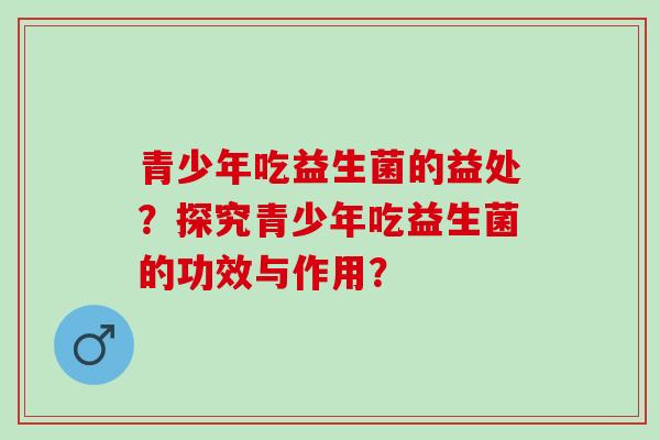 青少年吃益生菌的益处？探究青少年吃益生菌的功效与作用？