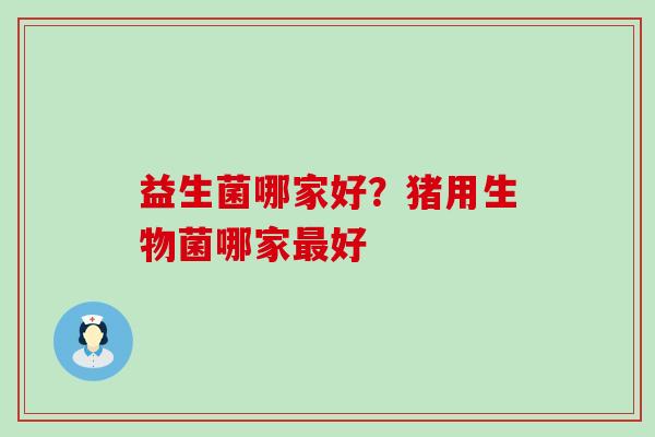 益生菌哪家好？猪用生物菌哪家好