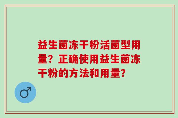 益生菌冻干粉活菌型用量？正确使用益生菌冻干粉的方法和用量？