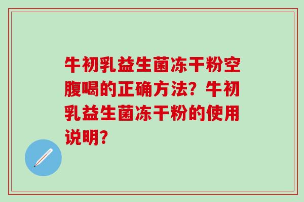 牛初乳益生菌冻干粉空腹喝的正确方法？牛初乳益生菌冻干粉的使用说明？