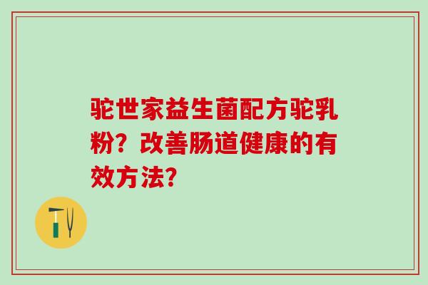 驼世家益生菌配方驼乳粉？改善肠道健康的有效方法？