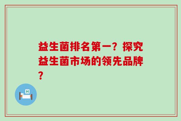 益生菌排名第一？探究益生菌市场的领先品牌？