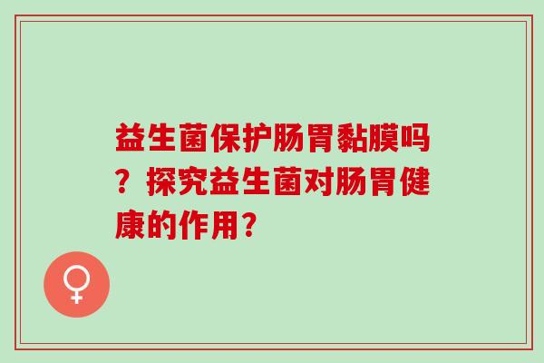 益生菌保护肠胃黏膜吗？探究益生菌对肠胃健康的作用？