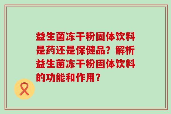 益生菌冻干粉固体饮料是药还是保健品？解析益生菌冻干粉固体饮料的功能和作用？