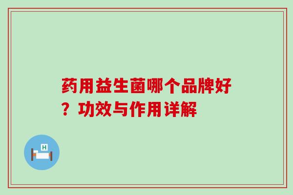 药用益生菌哪个品牌好？功效与作用详解
