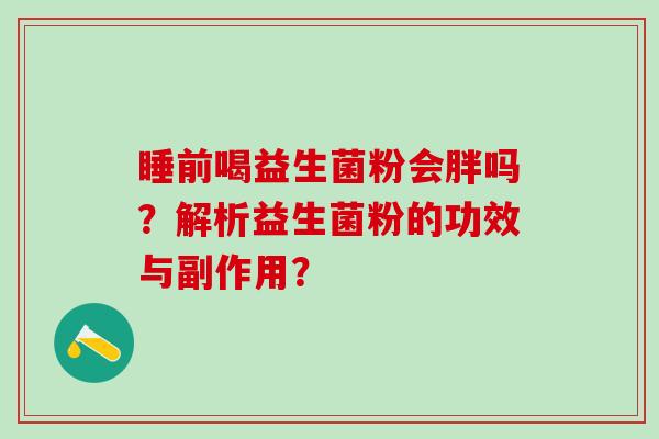 睡前喝益生菌粉会胖吗？解析益生菌粉的功效与副作用？