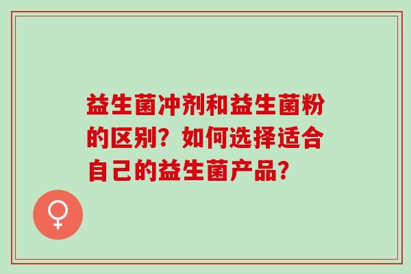 益生菌冲剂和益生菌粉的区别？如何选择适合自己的益生菌产品？