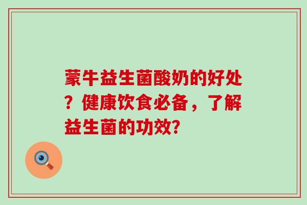 蒙牛益生菌酸奶的好处？健康饮食必备，了解益生菌的功效？