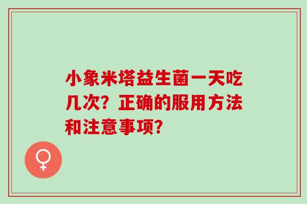 小象米塔益生菌一天吃几次？正确的服用方法和注意事项？