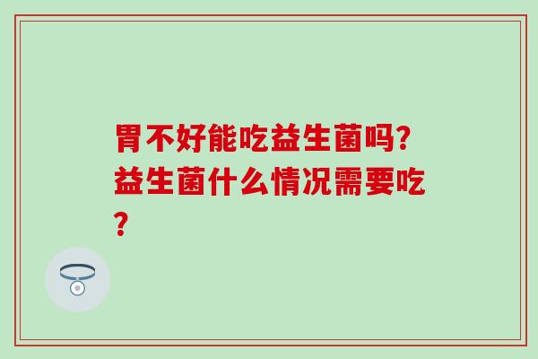 胃不好能吃益生菌吗？益生菌什么情况需要吃？