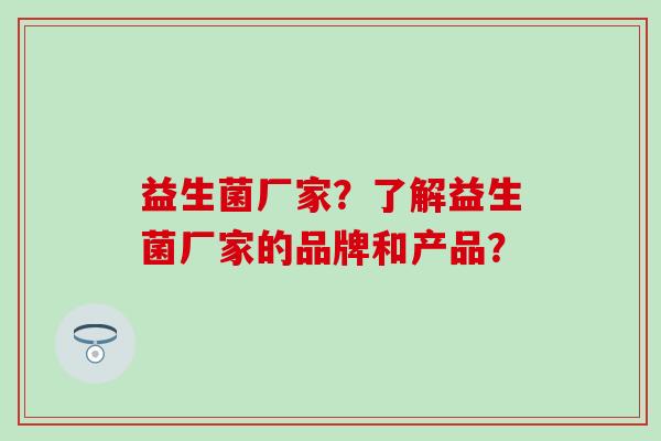 益生菌厂家？了解益生菌厂家的品牌和产品？