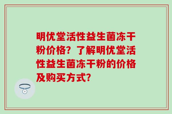 明优堂活性益生菌冻干粉价格？了解明优堂活性益生菌冻干粉的价格及购买方式？