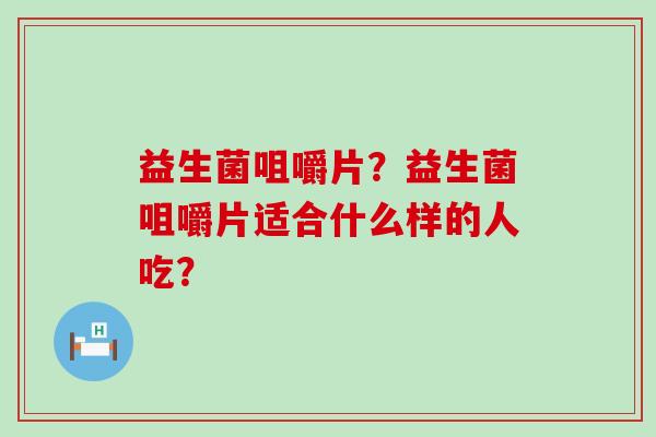 益生菌咀嚼片？益生菌咀嚼片适合什么样的人吃？