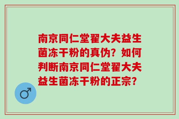 南京同仁堂翟大夫益生菌冻干粉的真伪？如何判断南京同仁堂翟大夫益生菌冻干粉的正宗？