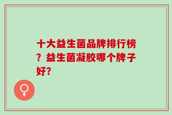 十大益生菌品牌排行榜？益生菌凝胶哪个牌子好？