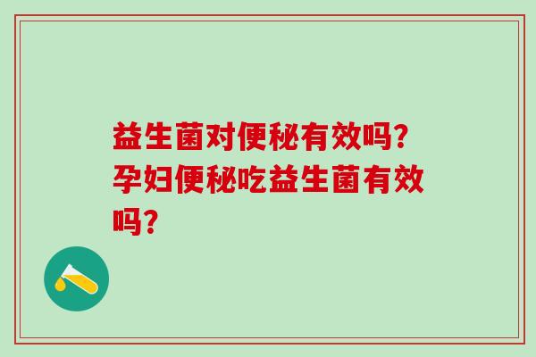 益生菌对有效吗？孕妇吃益生菌有效吗？