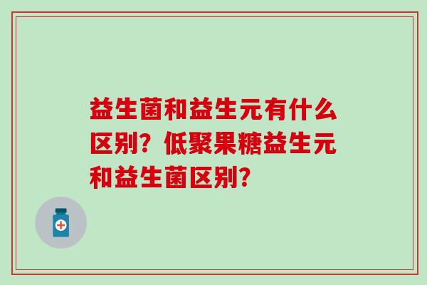 益生菌和益生元有什么区别？低聚果糖益生元和益生菌区别？