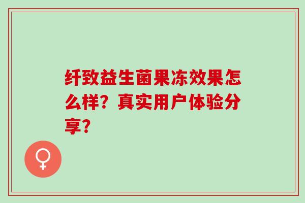 纤致益生菌果冻效果怎么样？真实用户体验分享？