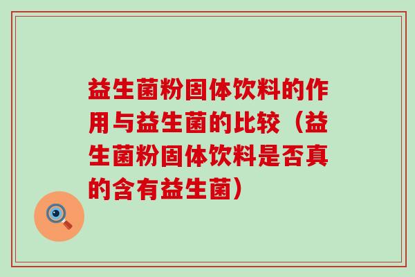 益生菌粉固体饮料的作用与益生菌的比较（益生菌粉固体饮料是否真的含有益生菌）
