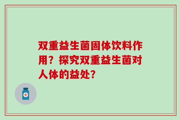 双重益生菌固体饮料作用？探究双重益生菌对人体的益处？