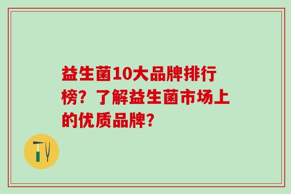 益生菌10大品牌排行榜？了解益生菌市场上的优质品牌？