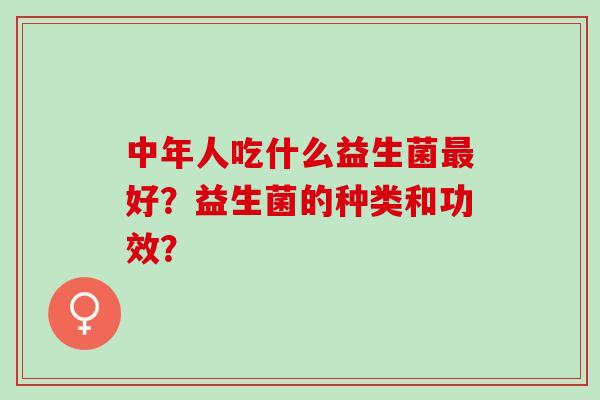 中年人吃什么益生菌好？益生菌的种类和功效？