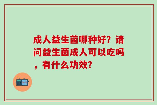 成人益生菌哪种好？请问益生菌成人可以吃吗，有什么功效？