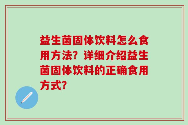 益生菌固体饮料怎么食用方法？详细介绍益生菌固体饮料的正确食用方式？