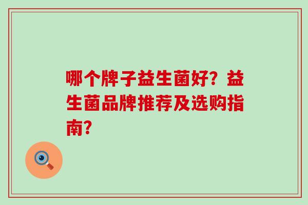 哪个牌子益生菌好？益生菌品牌推荐及选购指南？