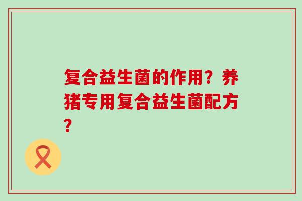 复合益生菌的作用？养猪专用复合益生菌配方？