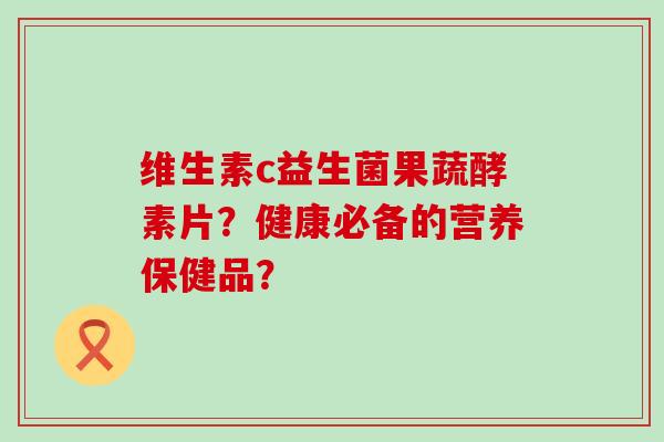 维生素c益生菌果蔬酵素片？健康必备的营养保健品？