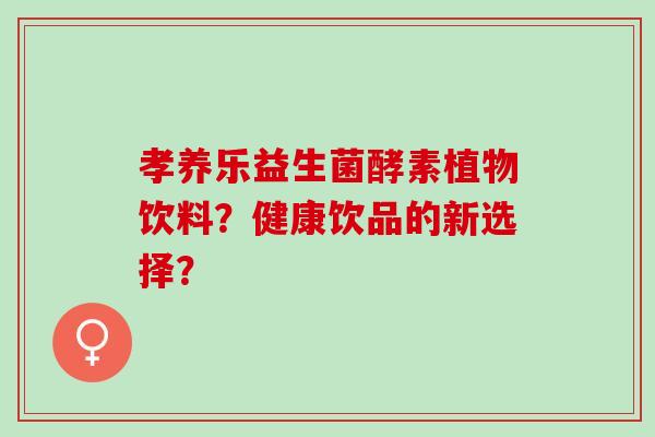 孝养乐益生菌酵素植物饮料？健康饮品的新选择？