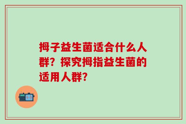 拇子益生菌适合什么人群？探究拇指益生菌的适用人群？