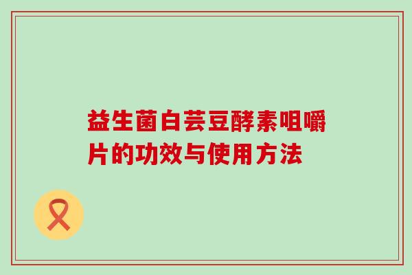 益生菌白芸豆酵素咀嚼片的功效与使用方法