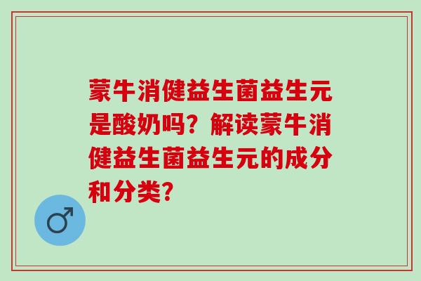 蒙牛消健益生菌益生元是酸奶吗？解读蒙牛消健益生菌益生元的成分和分类？