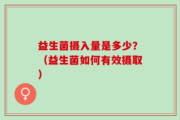 益生菌摄入量是多少？（益生菌如何有效摄取）