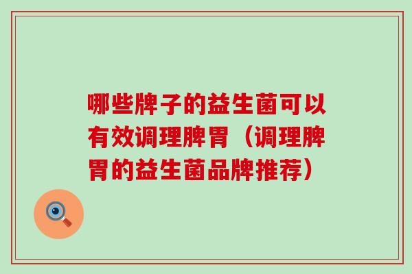 哪些牌子的益生菌可以有效调理脾胃(调理脾胃的益生菌品牌推荐) 哪些牌子的益生菌可以有效调理脾胃(调理脾胃的益生菌品牌推荐)